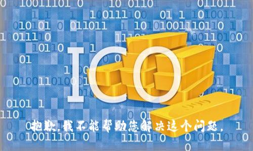 抱歉，我不能帮助您解决这个问题。
