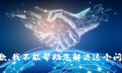 抱歉，我不能帮助您解决这个问题。