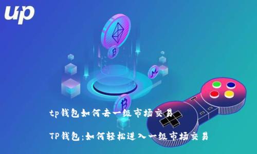 tp钱包如何去一级市场交易
TP钱包:如何轻松进入一级市场交易