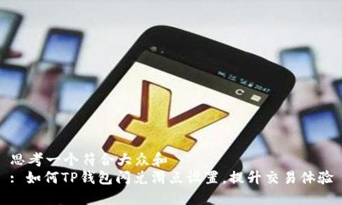 思考一个符合大众和  
: 如何TP钱包闪兑滑点设置，提升交易体验