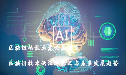 区块链的最大意义是什么
区块链技术的深远意义与未来发展趋势