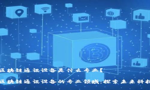 区块链通讯设备是什么专业?
区块链通讯设备的专业领域:探索未来科技