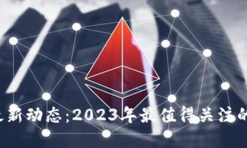 区块链领域最新动态:2023年最值得关注的新闻是什么?